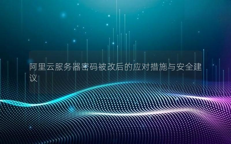 阿里云服务器密码被改后的应对措施与安全建议
