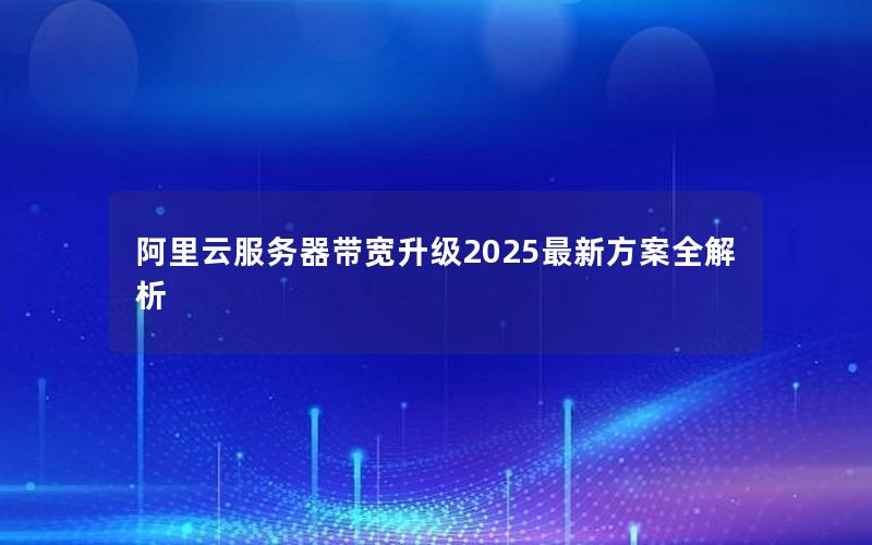 阿里云服务器带宽升级2025最新方案全解析
