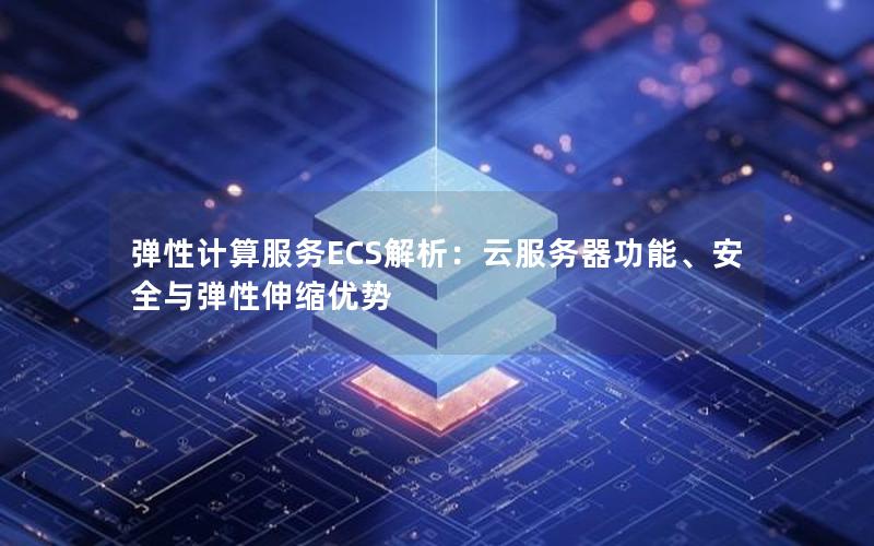 弹性计算服务ECS解析：云服务器功能、安全与弹性伸缩优势