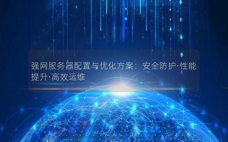 强网服务器配置与优化方案：安全防护·性能提升·高效运维