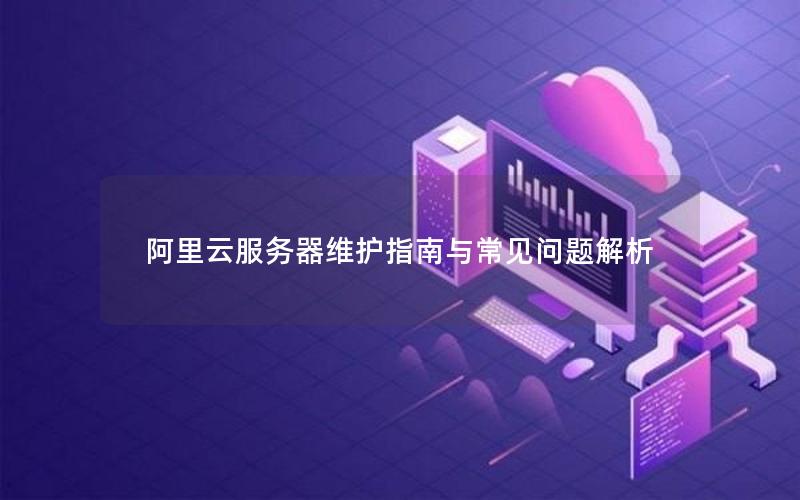 阿里云服务器维护指南与常见问题解析