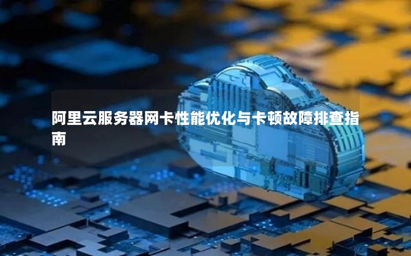 阿里云服务器网卡性能优化与卡顿故障排查指南