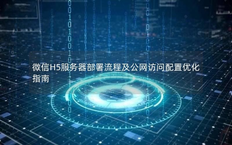 微信H5服务器部署流程及公网访问配置优化指南