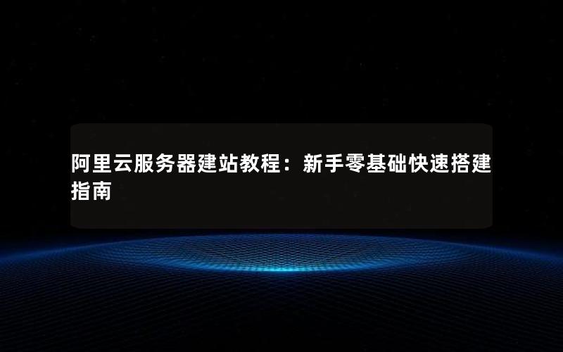 阿里云服务器建站教程：新手零基础快速搭建指南