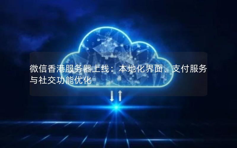 微信香港服务器上线：本地化界面、支付服务与社交功能优化
