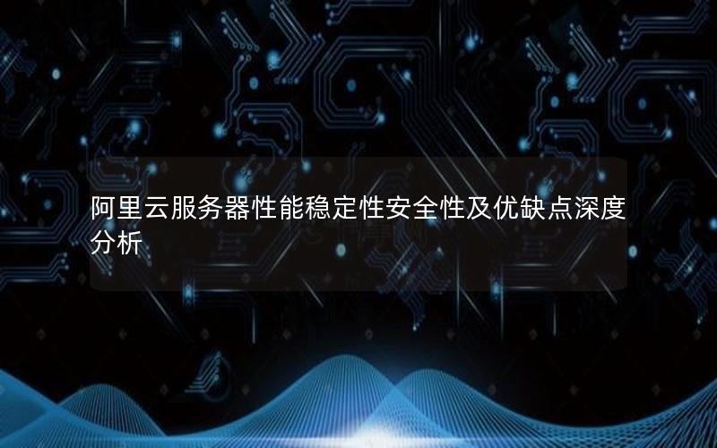 阿里云服务器性能稳定性安全性及优缺点深度分析