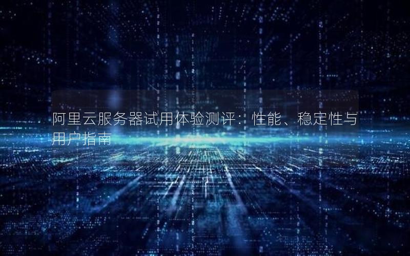 阿里云服务器试用体验测评：性能、稳定性与用户指南