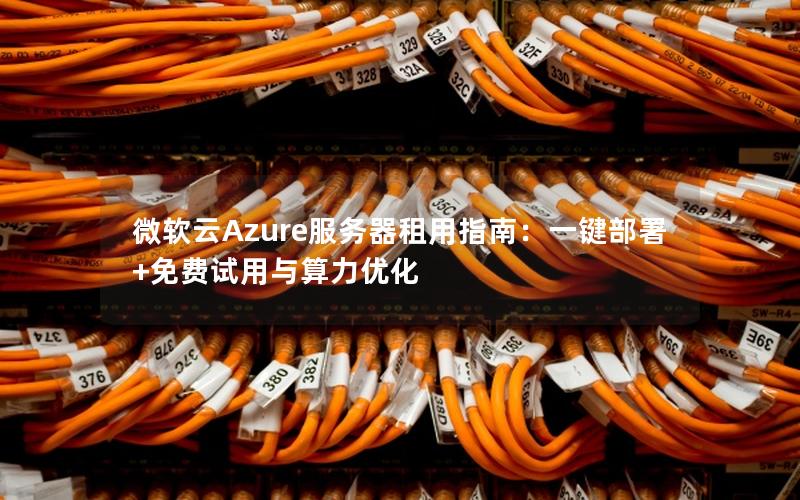 微软云Azure服务器租用指南：一键部署+免费试用与算力优化
