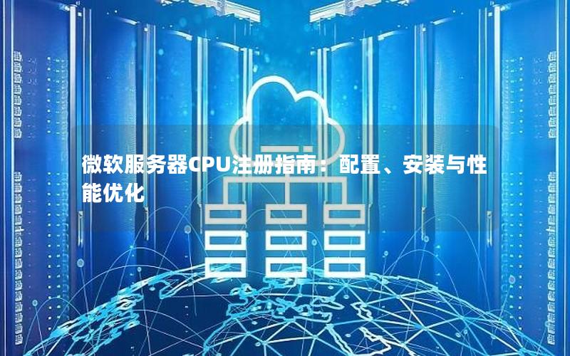 微软服务器CPU注册指南：配置、安装与性能优化