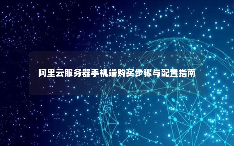 阿里云服务器手机端购买步骤与配置指南