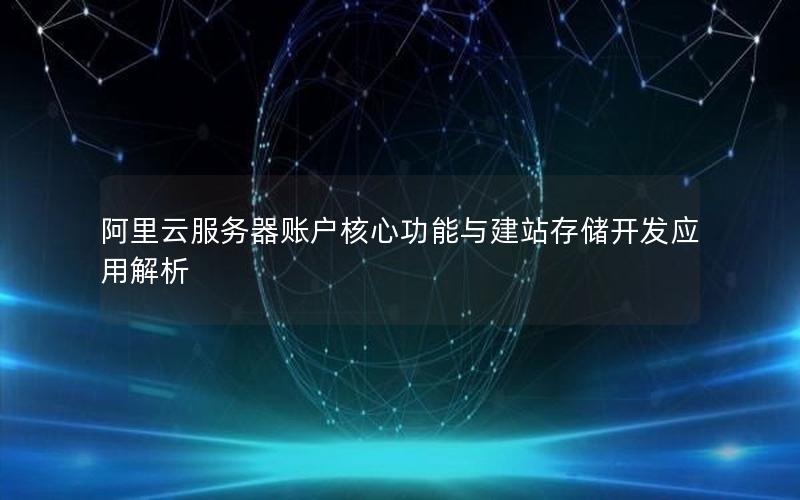 阿里云服务器账户核心功能与建站存储开发应用解析