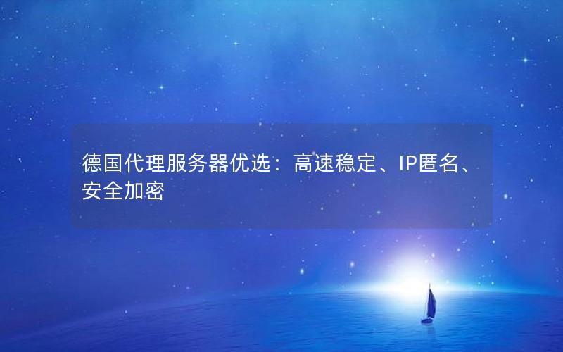 德国代理服务器优选：高速稳定、IP匿名、安全加密