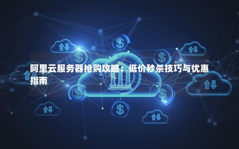 阿里云服务器抢购攻略：低价秒杀技巧与优惠指南