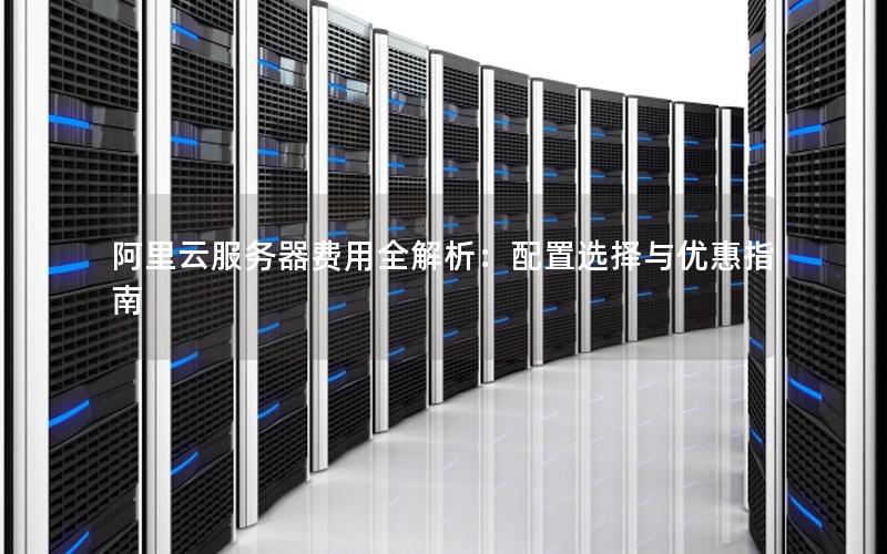 阿里云服务器费用全解析：配置选择与优惠指南