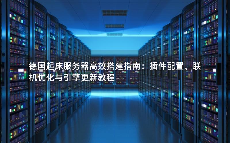 德国起床服务器高效搭建指南：插件配置、联机优化与引擎更新教程
