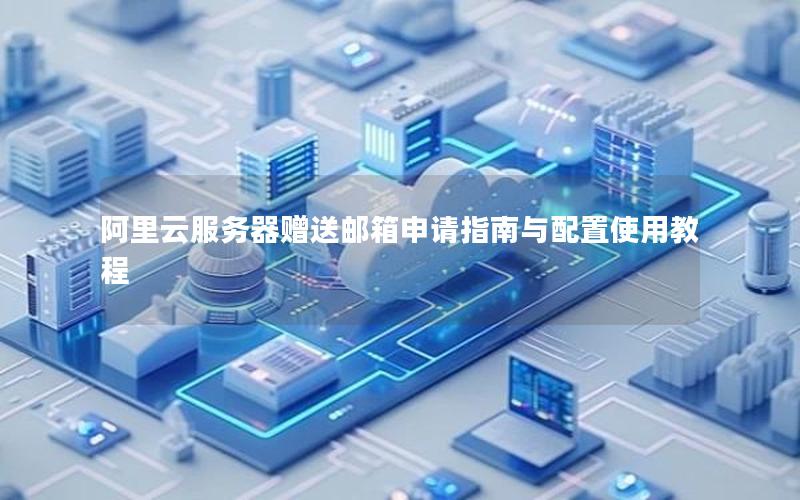 阿里云服务器赠送邮箱申请指南与配置使用教程