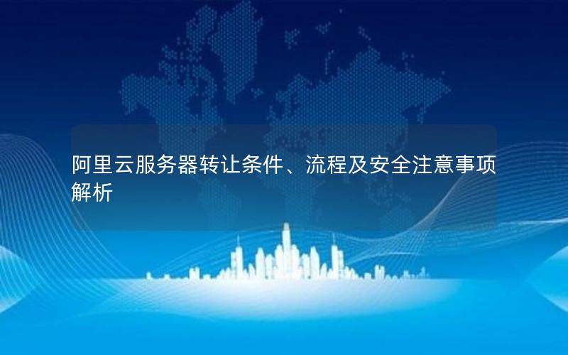 阿里云服务器转让条件、流程及安全注意事项解析