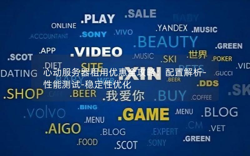 心动服务器租用优惠全攻略：配置解析-性能测试-稳定性优化