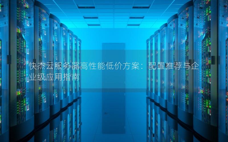 快杰云服务器高性能低价方案：配置推荐与企业级应用指南