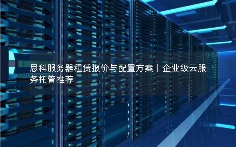思科服务器租赁报价与配置方案｜企业级云服务托管推荐