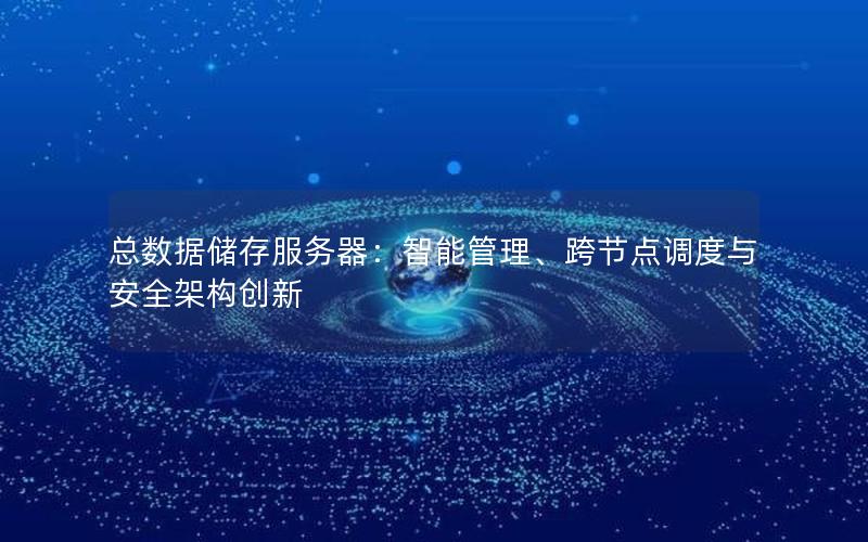 总数据储存服务器：智能管理、跨节点调度与安全架构创新