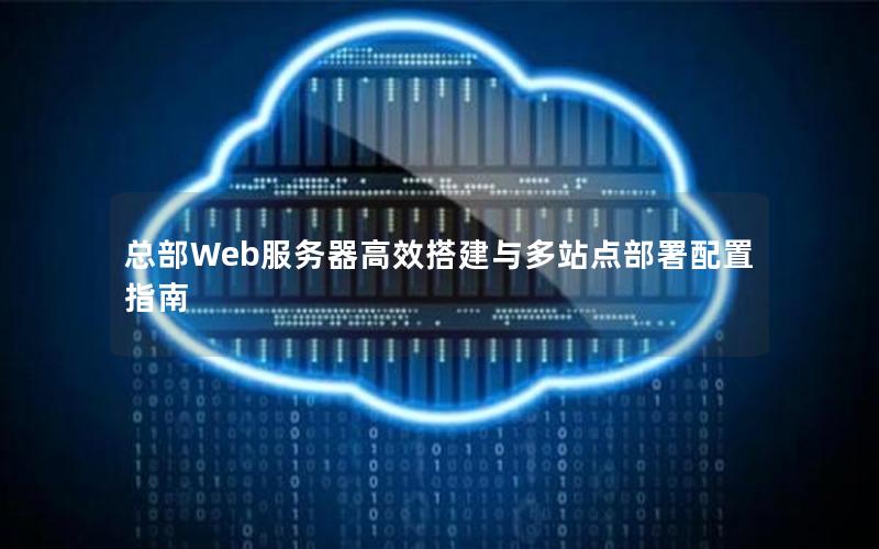 总部Web服务器高效搭建与多站点部署配置指南