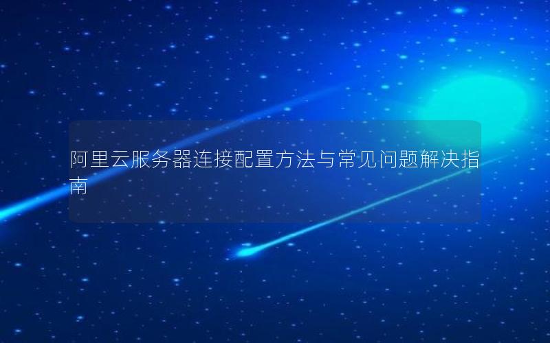 阿里云服务器连接配置方法与常见问题解决指南