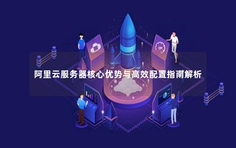 阿里云服务器核心优势与高效配置指南解析