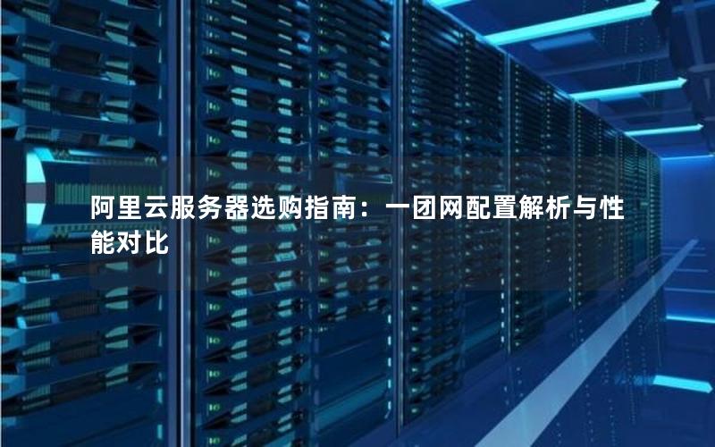 阿里云服务器选购指南：一团网配置解析与性能对比