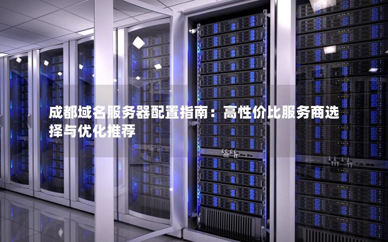 成都域名服务器配置指南：高性价比服务商选择与优化推荐
