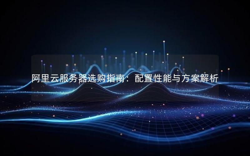 阿里云服务器选购指南：配置性能与方案解析