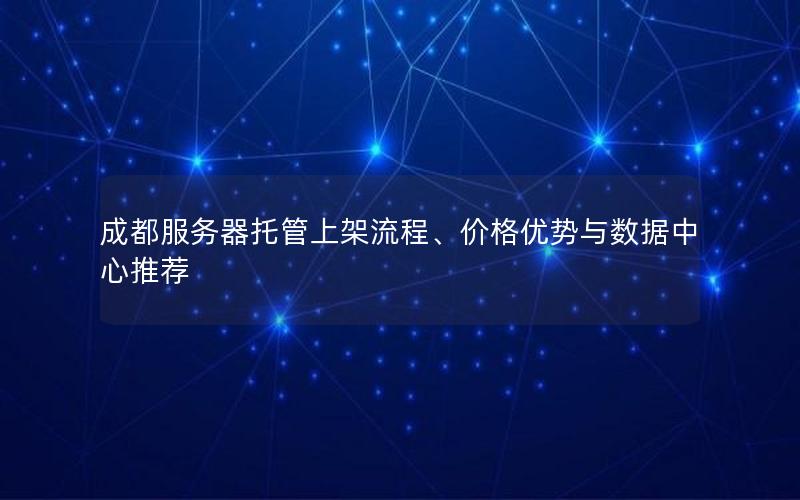成都服务器托管上架流程、价格优势与数据中心推荐