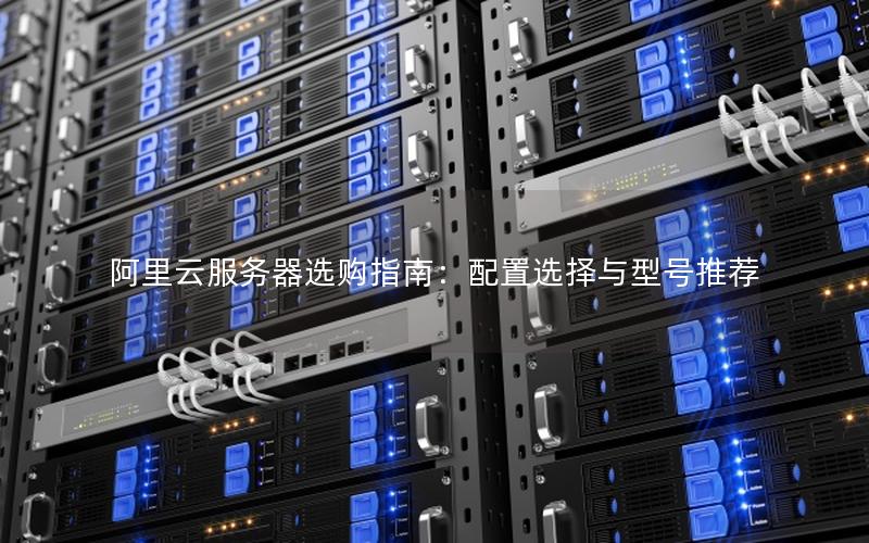 阿里云服务器选购指南：配置选择与型号推荐