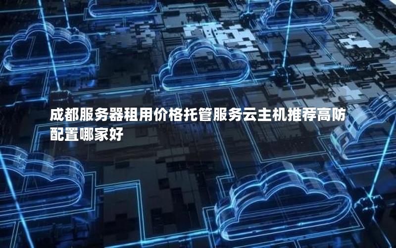 成都服务器租用价格托管服务云主机推荐高防配置哪家好