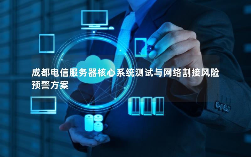 成都电信服务器核心系统测试与网络割接风险预警方案
