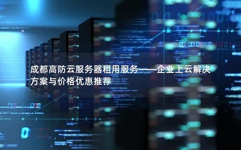 成都高防云服务器租用服务——企业上云解决方案与价格优惠推荐