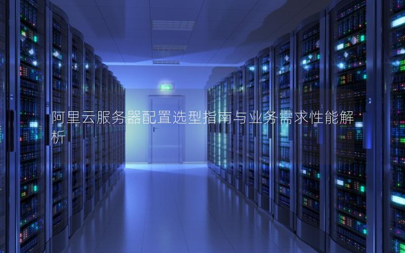 阿里云服务器配置选型指南与业务需求性能解析