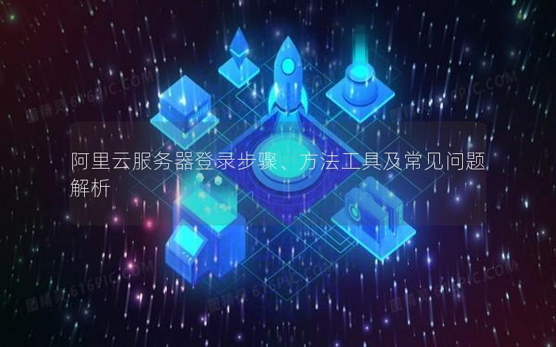 阿里云服务器登录步骤、方法工具及常见问题解析