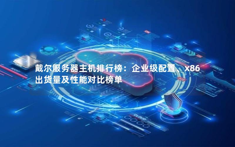 戴尔服务器主机排行榜：企业级配置、x86出货量及性能对比榜单