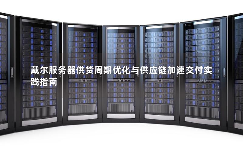 戴尔服务器供货周期优化与供应链加速交付实践指南