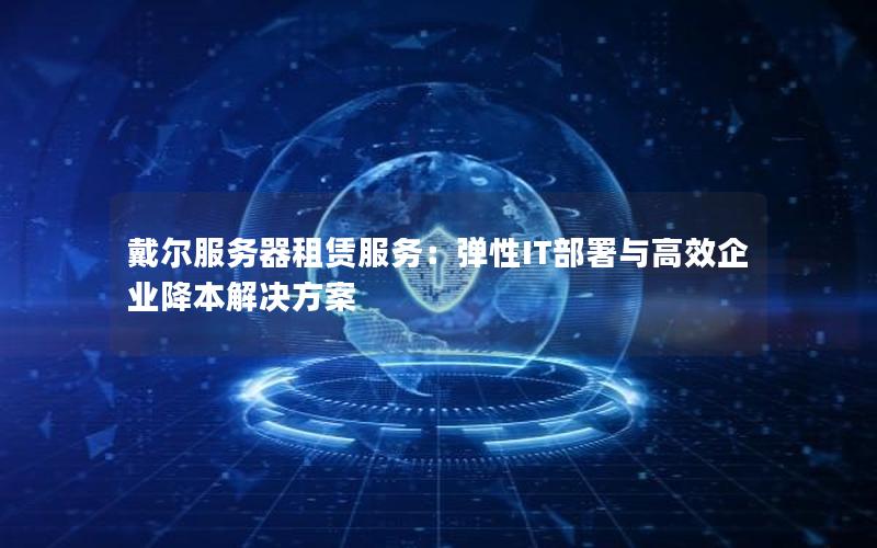 戴尔服务器租赁服务：弹性IT部署与高效企业降本解决方案