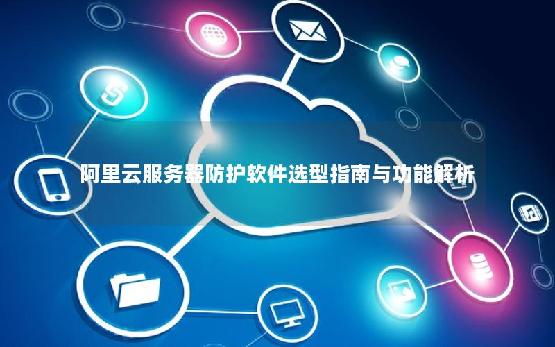 阿里云服务器防护软件选型指南与功能解析