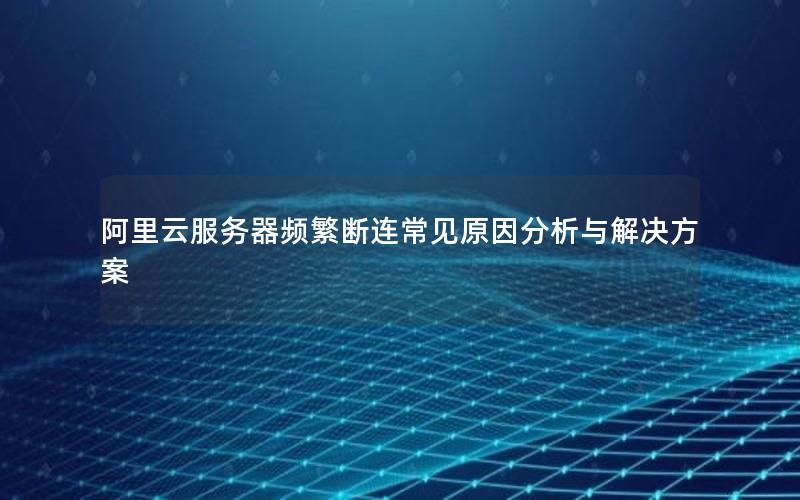 阿里云服务器频繁断连常见原因分析与解决方案
