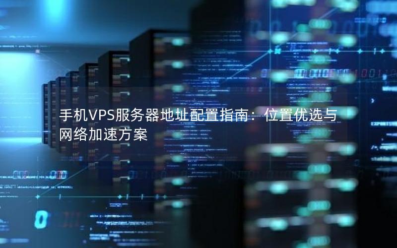 手机VPS服务器地址配置指南：位置优选与网络加速方案