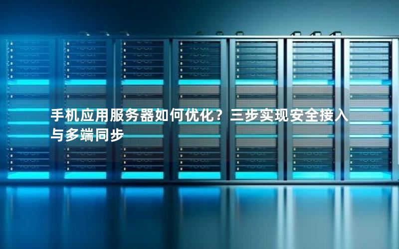 手机应用服务器如何优化？三步实现安全接入与多端同步