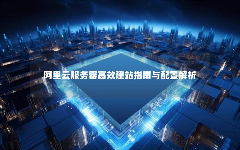 阿里云服务器高效建站指南与配置解析