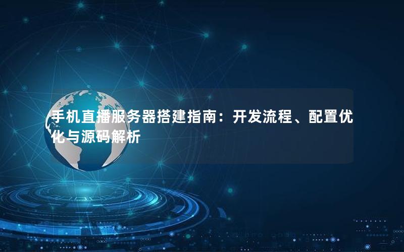 手机直播服务器搭建指南：开发流程、配置优化与源码解析