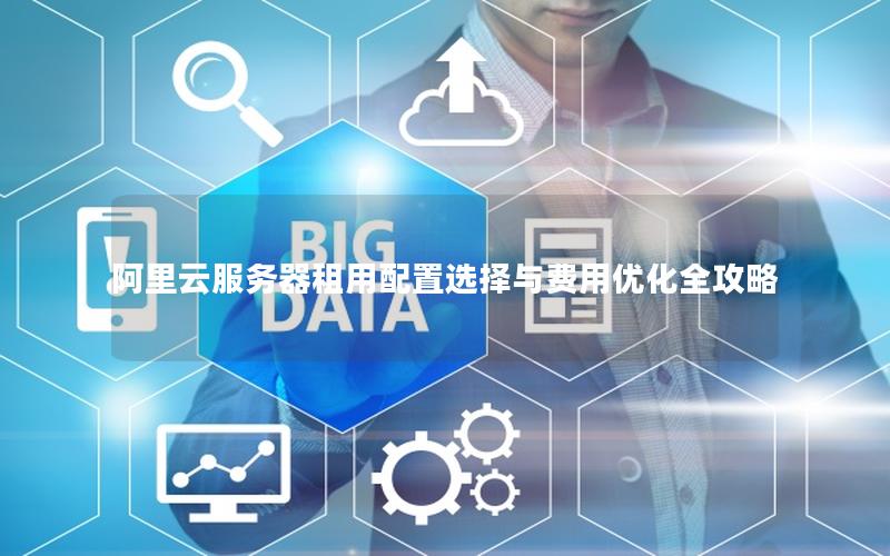 阿里云服务器租用配置选择与费用优化全攻略