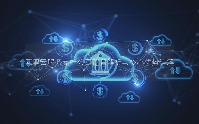 阿里云服务支持公司背景解析与核心优势详解
