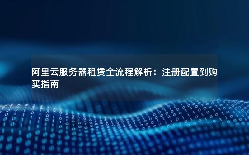 阿里云服务器租赁全流程解析：注册配置到购买指南